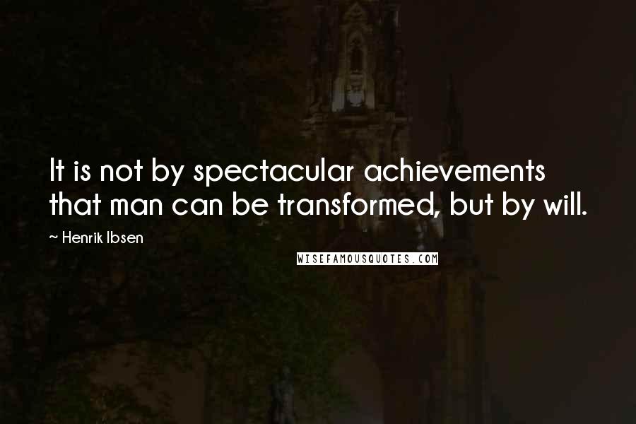 Henrik Ibsen Quotes: It is not by spectacular achievements that man can be transformed, but by will.