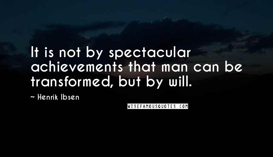 Henrik Ibsen Quotes: It is not by spectacular achievements that man can be transformed, but by will.
