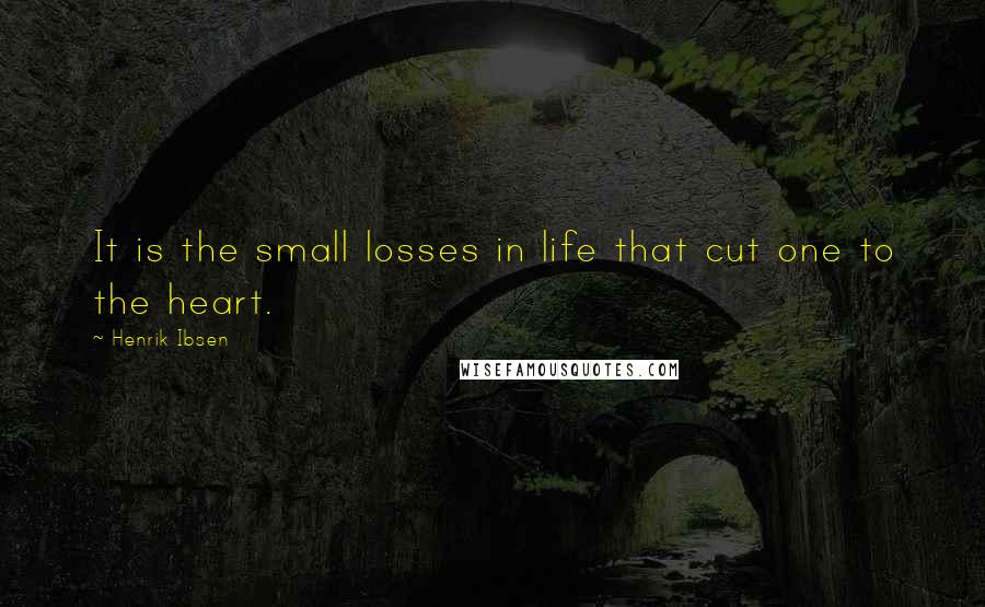 Henrik Ibsen Quotes: It is the small losses in life that cut one to the heart.