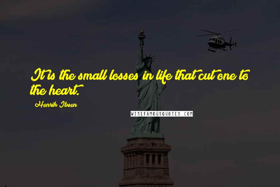 Henrik Ibsen Quotes: It is the small losses in life that cut one to the heart.