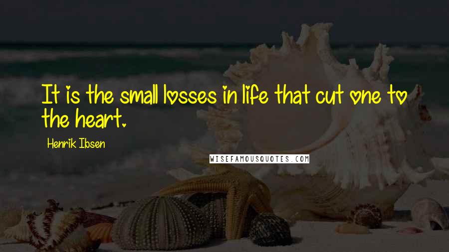 Henrik Ibsen Quotes: It is the small losses in life that cut one to the heart.