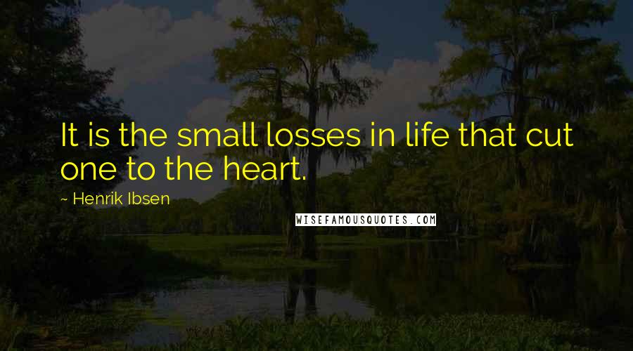 Henrik Ibsen Quotes: It is the small losses in life that cut one to the heart.