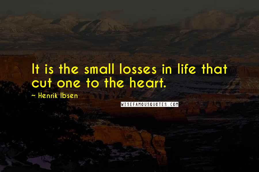 Henrik Ibsen Quotes: It is the small losses in life that cut one to the heart.