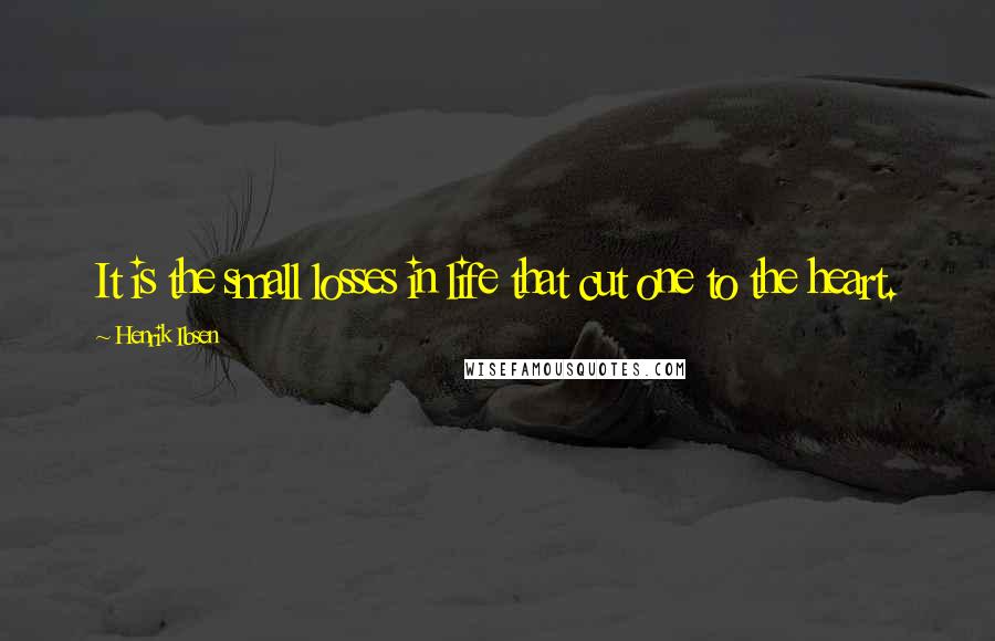 Henrik Ibsen Quotes: It is the small losses in life that cut one to the heart.