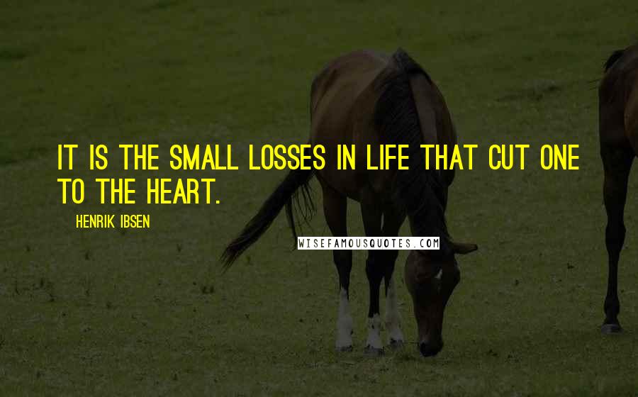 Henrik Ibsen Quotes: It is the small losses in life that cut one to the heart.