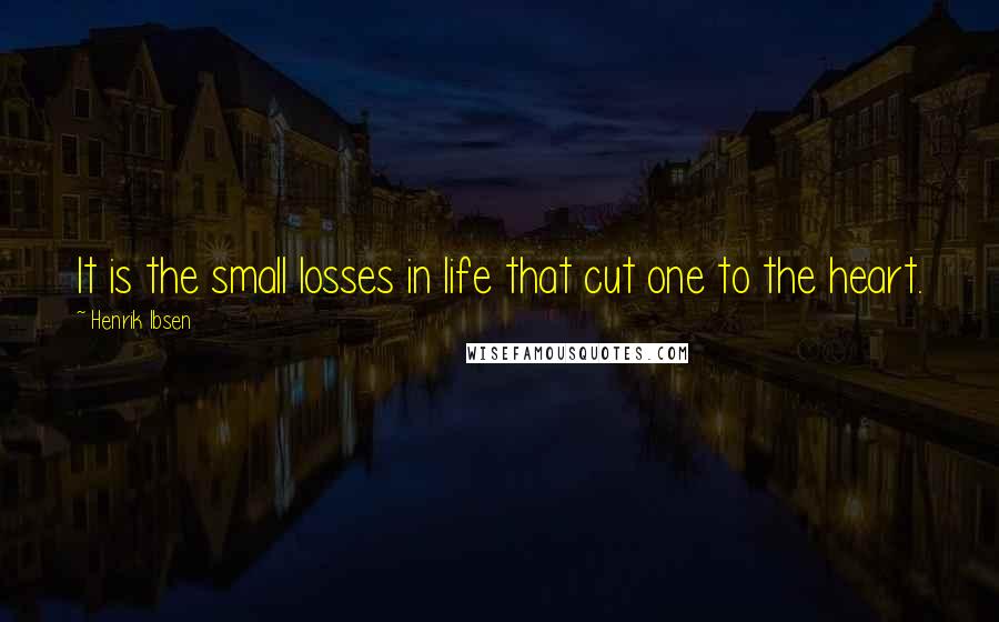 Henrik Ibsen Quotes: It is the small losses in life that cut one to the heart.