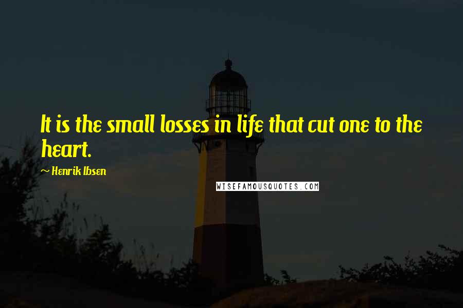 Henrik Ibsen Quotes: It is the small losses in life that cut one to the heart.