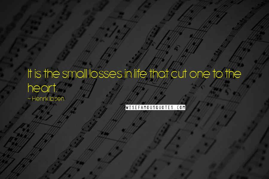 Henrik Ibsen Quotes: It is the small losses in life that cut one to the heart.