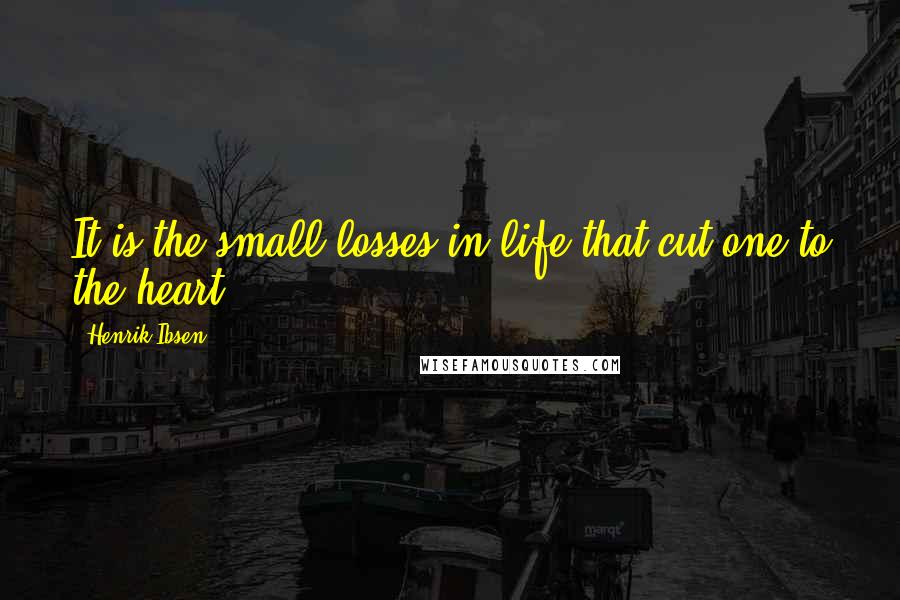 Henrik Ibsen Quotes: It is the small losses in life that cut one to the heart.