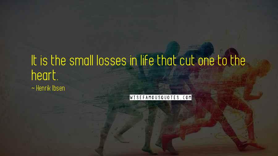 Henrik Ibsen Quotes: It is the small losses in life that cut one to the heart.
