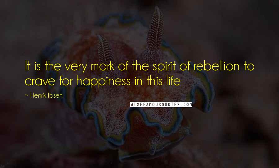 Henrik Ibsen Quotes: It is the very mark of the spirit of rebellion to crave for happiness in this life