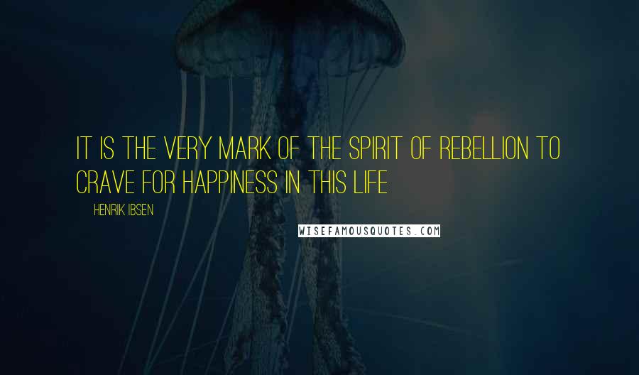 Henrik Ibsen Quotes: It is the very mark of the spirit of rebellion to crave for happiness in this life