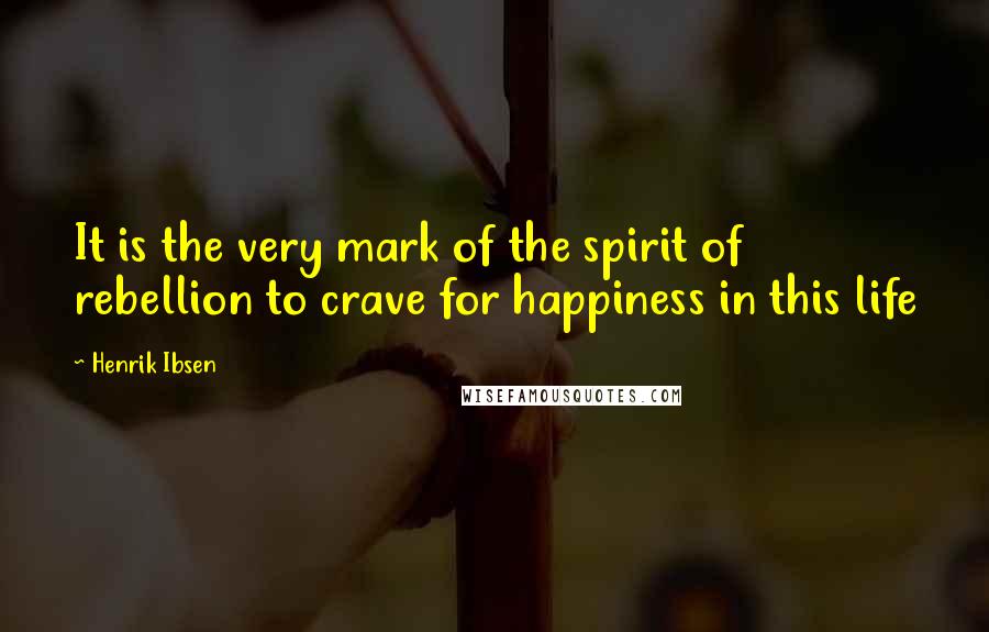 Henrik Ibsen Quotes: It is the very mark of the spirit of rebellion to crave for happiness in this life