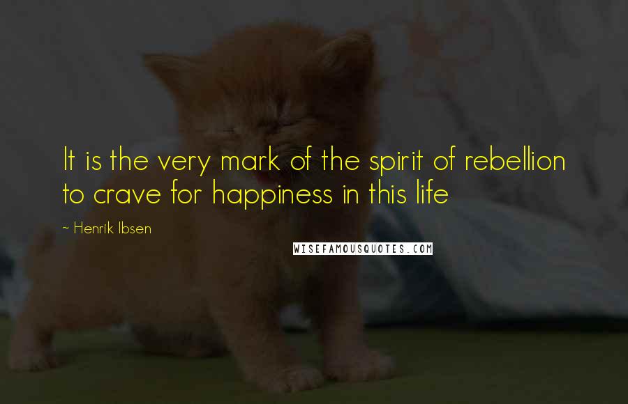 Henrik Ibsen Quotes: It is the very mark of the spirit of rebellion to crave for happiness in this life