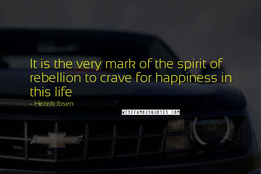 Henrik Ibsen Quotes: It is the very mark of the spirit of rebellion to crave for happiness in this life