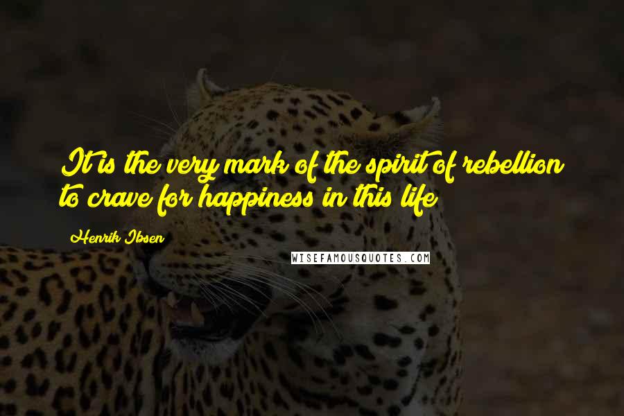 Henrik Ibsen Quotes: It is the very mark of the spirit of rebellion to crave for happiness in this life