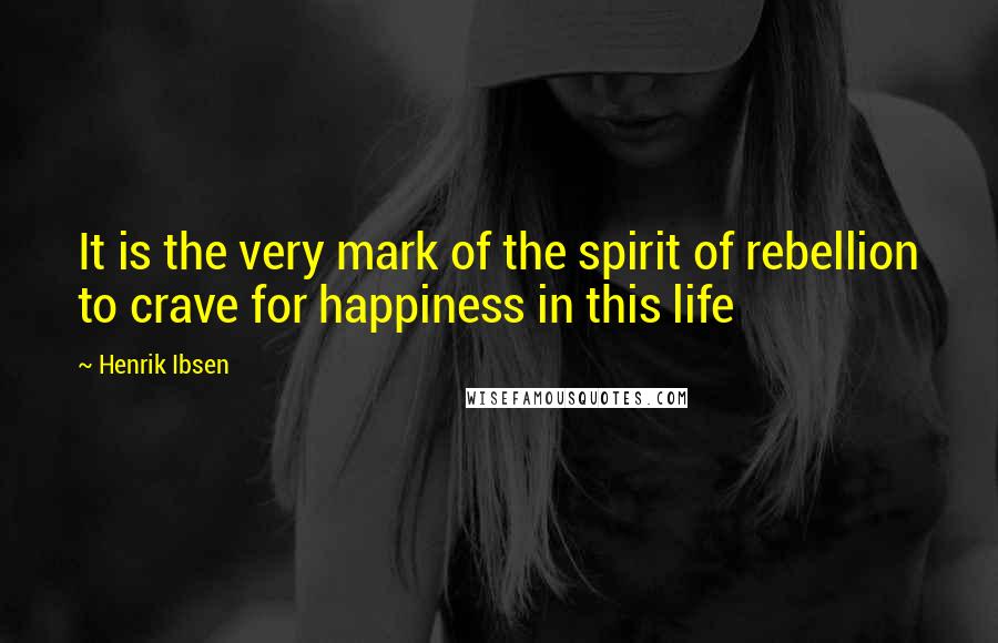 Henrik Ibsen Quotes: It is the very mark of the spirit of rebellion to crave for happiness in this life