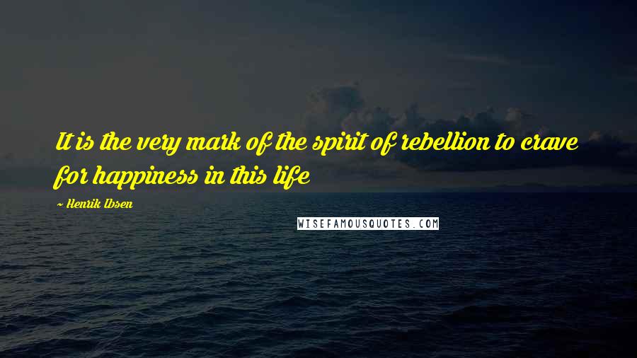 Henrik Ibsen Quotes: It is the very mark of the spirit of rebellion to crave for happiness in this life