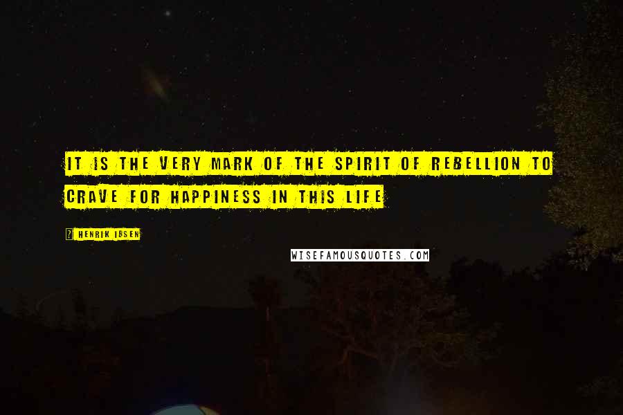 Henrik Ibsen Quotes: It is the very mark of the spirit of rebellion to crave for happiness in this life