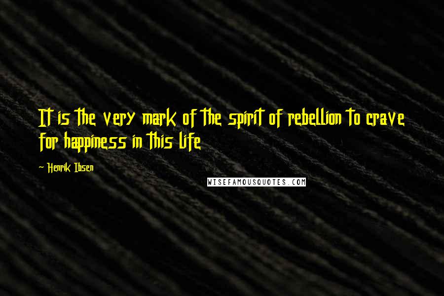 Henrik Ibsen Quotes: It is the very mark of the spirit of rebellion to crave for happiness in this life