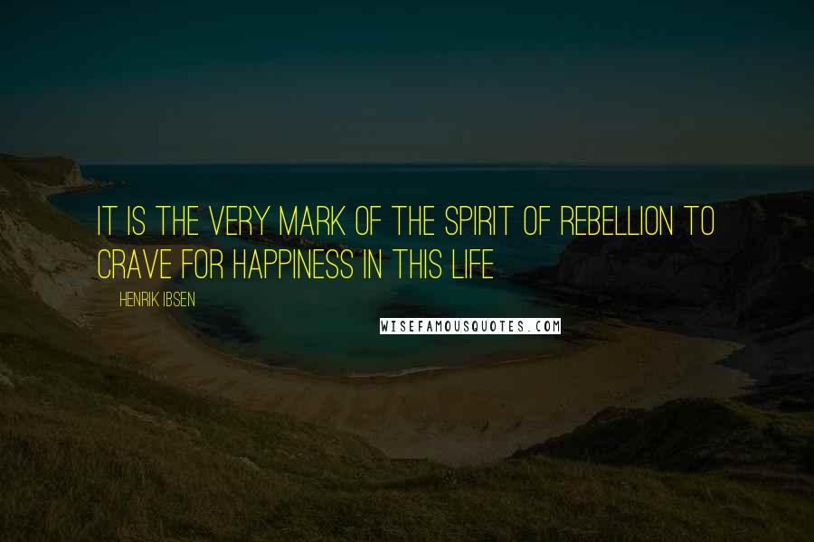 Henrik Ibsen Quotes: It is the very mark of the spirit of rebellion to crave for happiness in this life