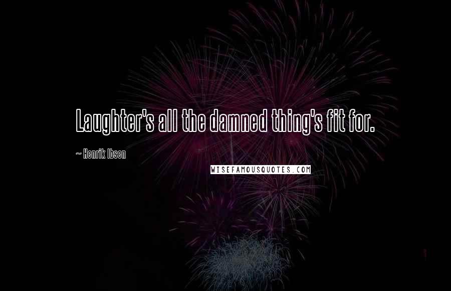 Henrik Ibsen Quotes: Laughter's all the damned thing's fit for.