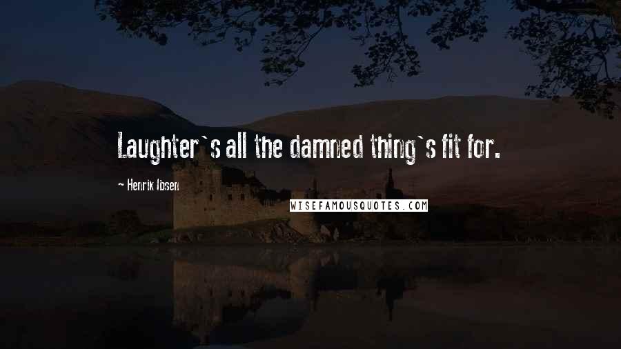 Henrik Ibsen Quotes: Laughter's all the damned thing's fit for.