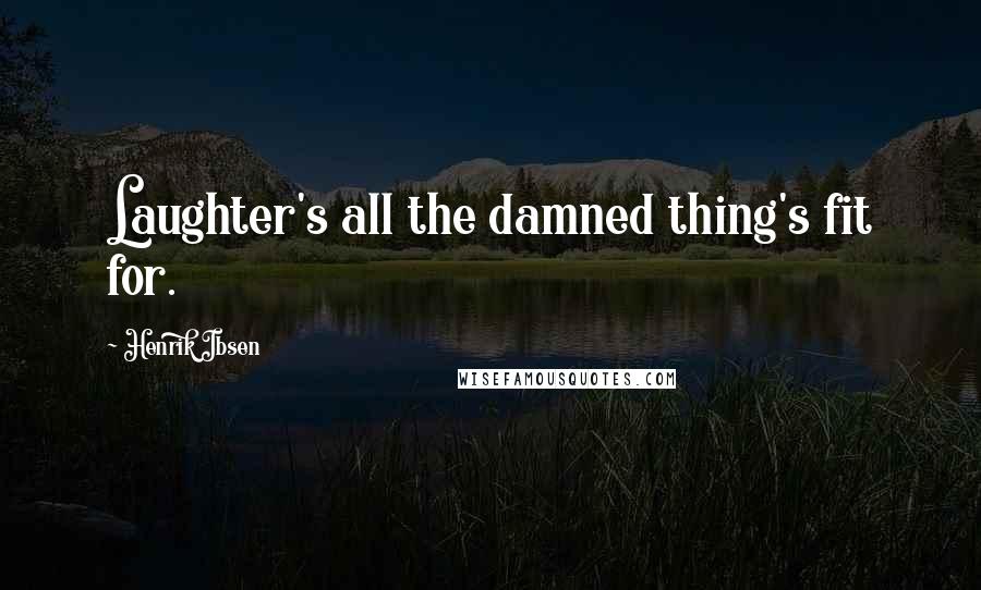 Henrik Ibsen Quotes: Laughter's all the damned thing's fit for.