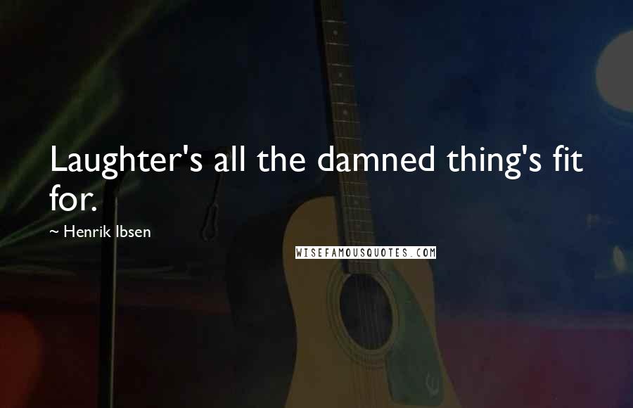 Henrik Ibsen Quotes: Laughter's all the damned thing's fit for.