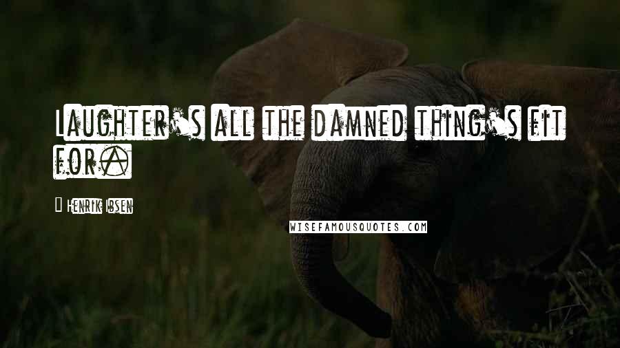 Henrik Ibsen Quotes: Laughter's all the damned thing's fit for.