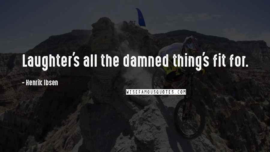 Henrik Ibsen Quotes: Laughter's all the damned thing's fit for.