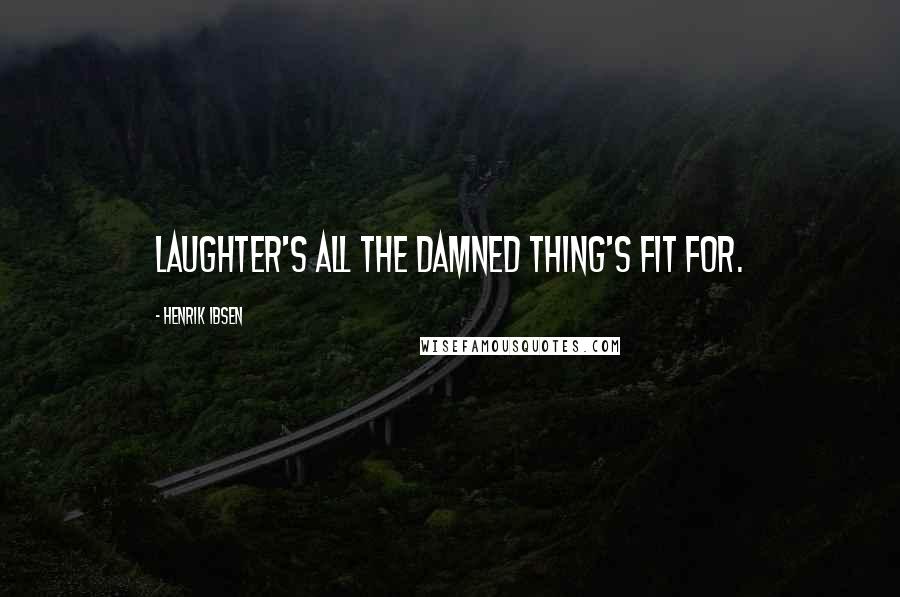 Henrik Ibsen Quotes: Laughter's all the damned thing's fit for.