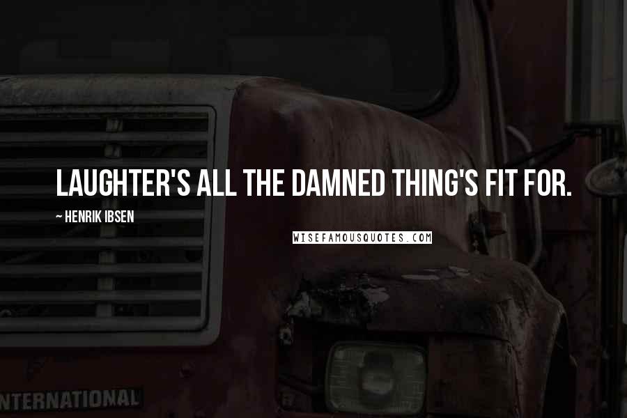 Henrik Ibsen Quotes: Laughter's all the damned thing's fit for.