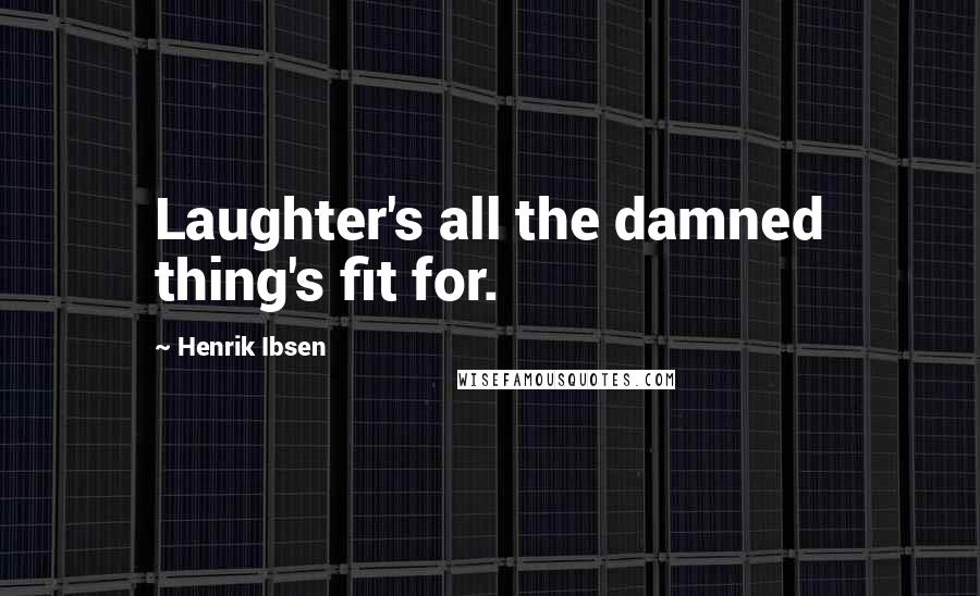 Henrik Ibsen Quotes: Laughter's all the damned thing's fit for.