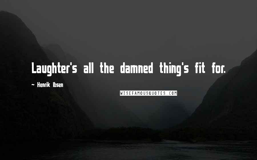 Henrik Ibsen Quotes: Laughter's all the damned thing's fit for.