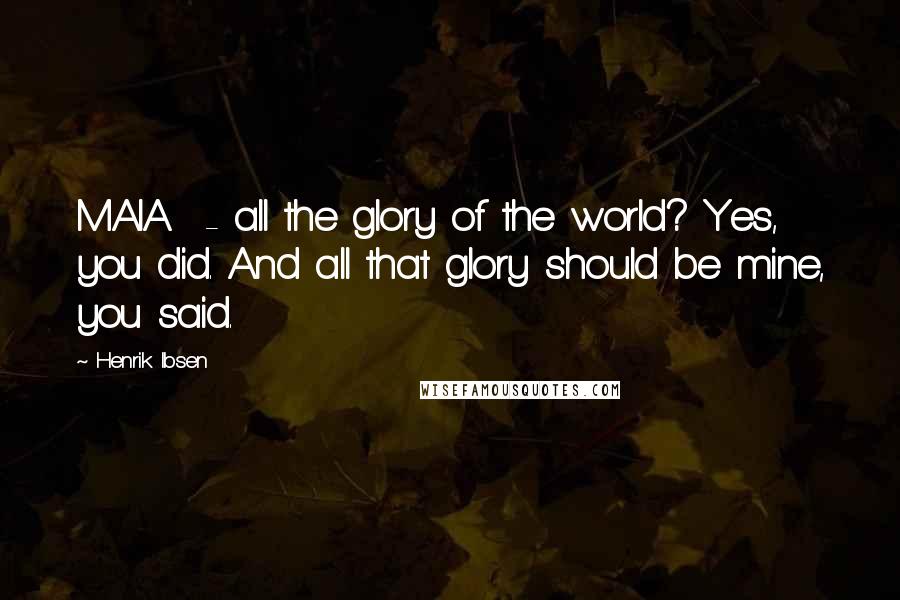 Henrik Ibsen Quotes: MAIA.  - all the glory of the world? Yes, you did. And all that glory should be mine, you said.