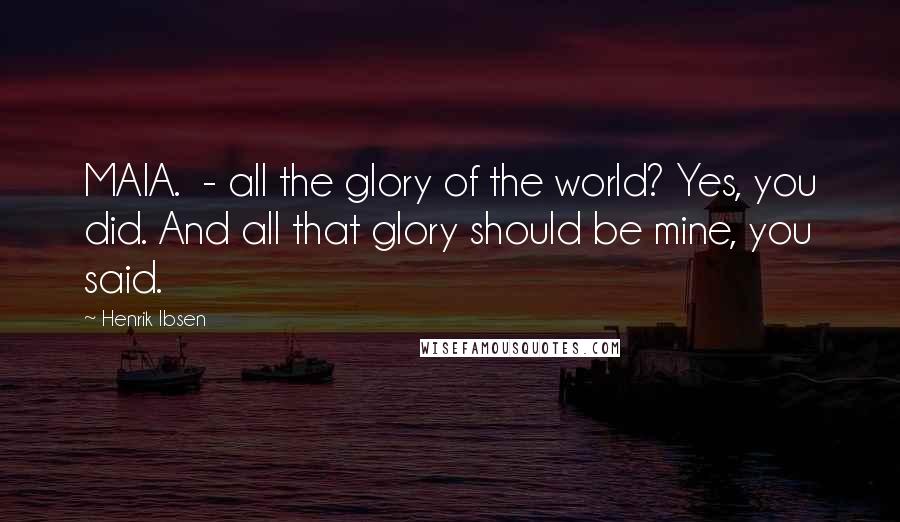 Henrik Ibsen Quotes: MAIA. - all the glory of the world? Yes, you did. And all that glory should be mine, you said.