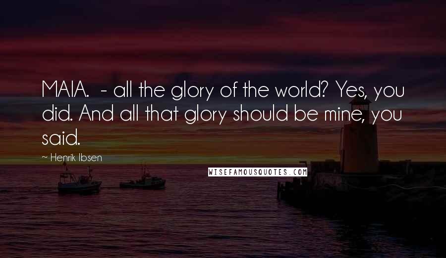 Henrik Ibsen Quotes: MAIA.  - all the glory of the world? Yes, you did. And all that glory should be mine, you said.