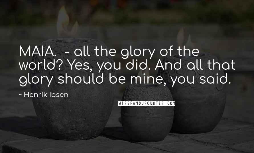 Henrik Ibsen Quotes: MAIA.  - all the glory of the world? Yes, you did. And all that glory should be mine, you said.