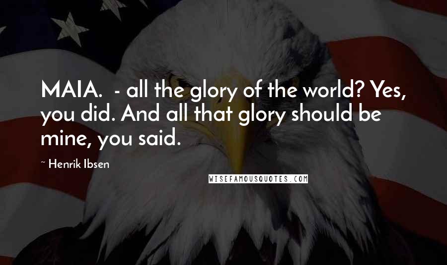 Henrik Ibsen Quotes: MAIA.  - all the glory of the world? Yes, you did. And all that glory should be mine, you said.