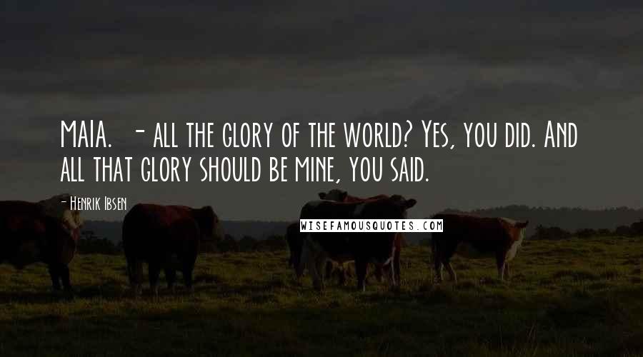 Henrik Ibsen Quotes: MAIA. - all the glory of the world? Yes, you did. And all that glory should be mine, you said.