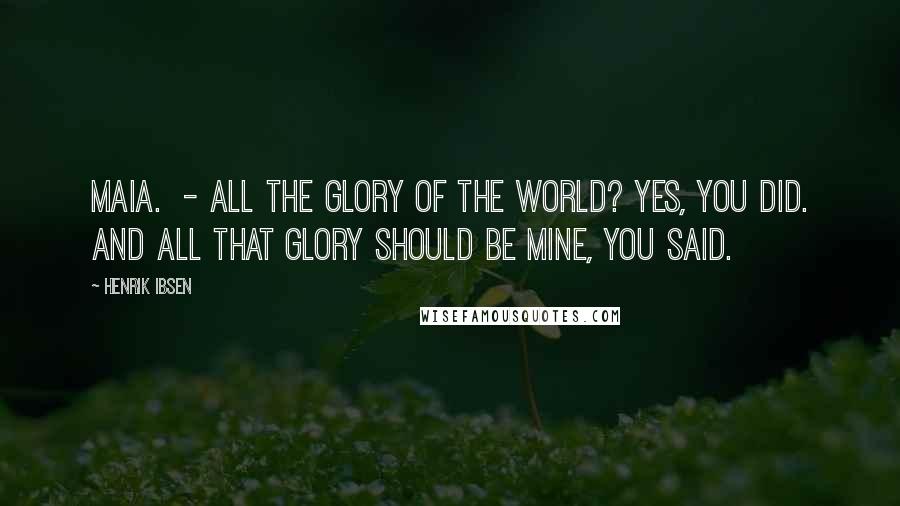 Henrik Ibsen Quotes: MAIA.  - all the glory of the world? Yes, you did. And all that glory should be mine, you said.