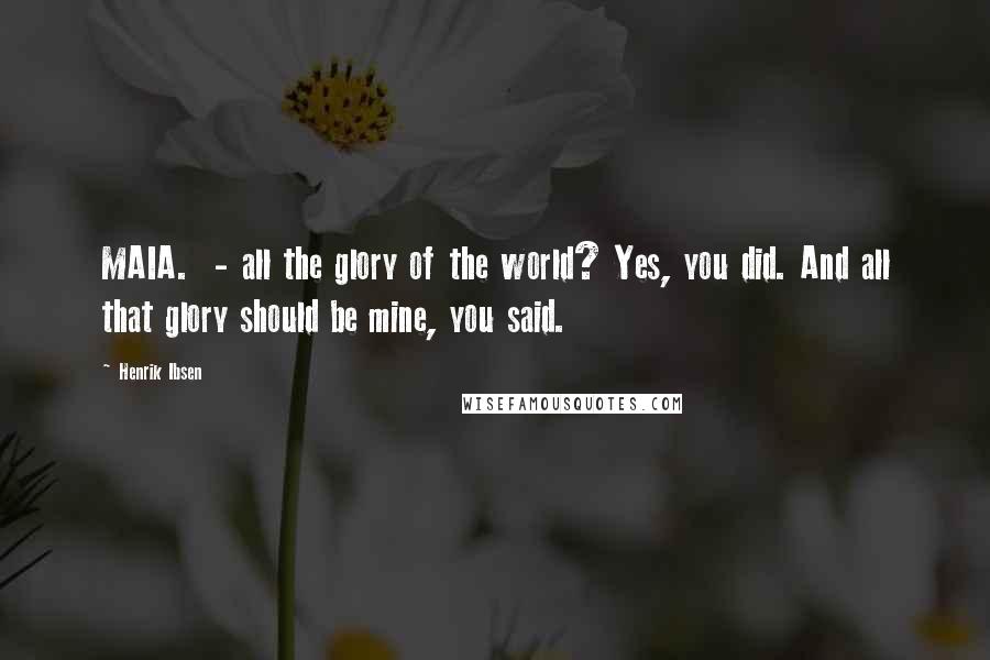 Henrik Ibsen Quotes: MAIA. - all the glory of the world? Yes, you did. And all that glory should be mine, you said.