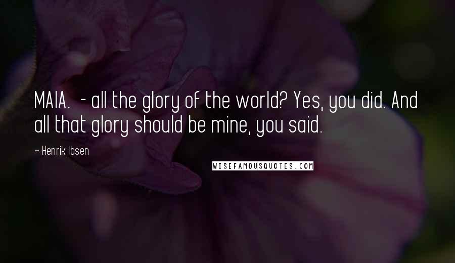 Henrik Ibsen Quotes: MAIA. - all the glory of the world? Yes, you did. And all that glory should be mine, you said.