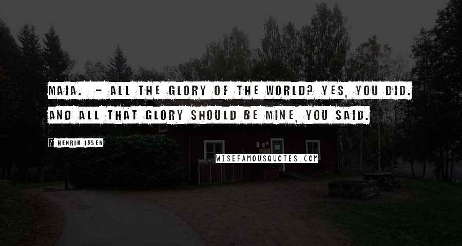 Henrik Ibsen Quotes: MAIA.  - all the glory of the world? Yes, you did. And all that glory should be mine, you said.