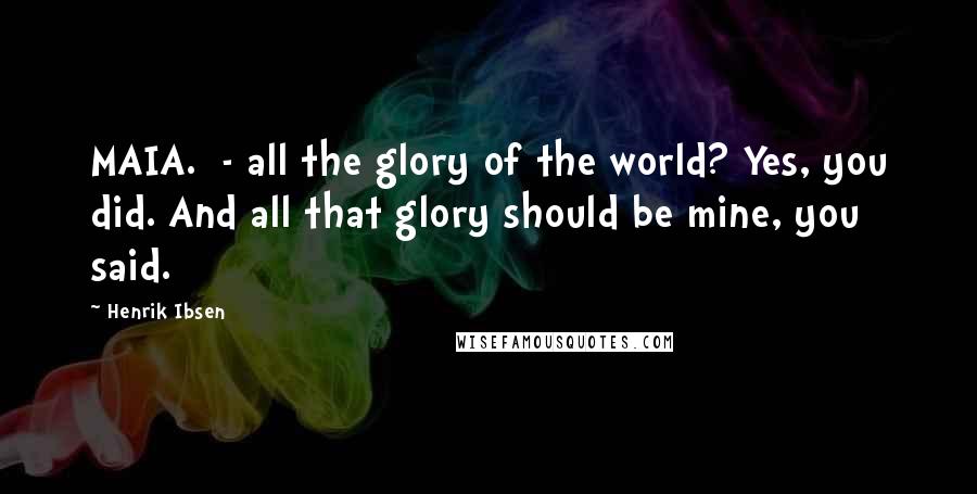 Henrik Ibsen Quotes: MAIA.  - all the glory of the world? Yes, you did. And all that glory should be mine, you said.