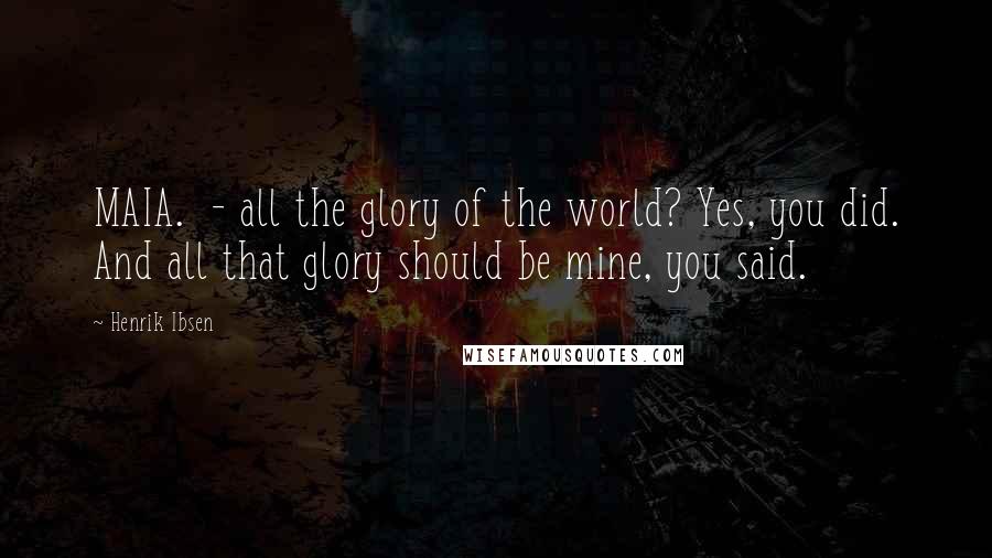 Henrik Ibsen Quotes: MAIA. - all the glory of the world? Yes, you did. And all that glory should be mine, you said.