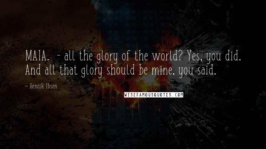 Henrik Ibsen Quotes: MAIA.  - all the glory of the world? Yes, you did. And all that glory should be mine, you said.