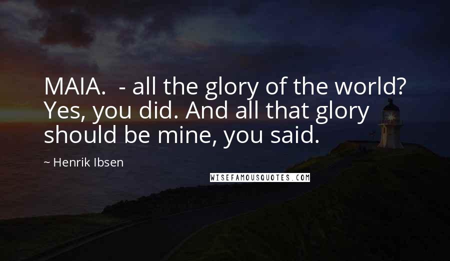 Henrik Ibsen Quotes: MAIA.  - all the glory of the world? Yes, you did. And all that glory should be mine, you said.