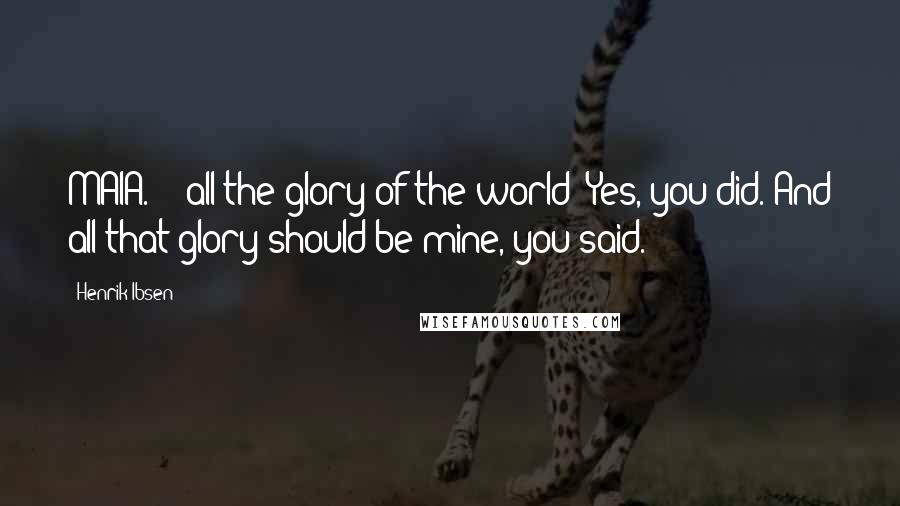 Henrik Ibsen Quotes: MAIA. - all the glory of the world? Yes, you did. And all that glory should be mine, you said.